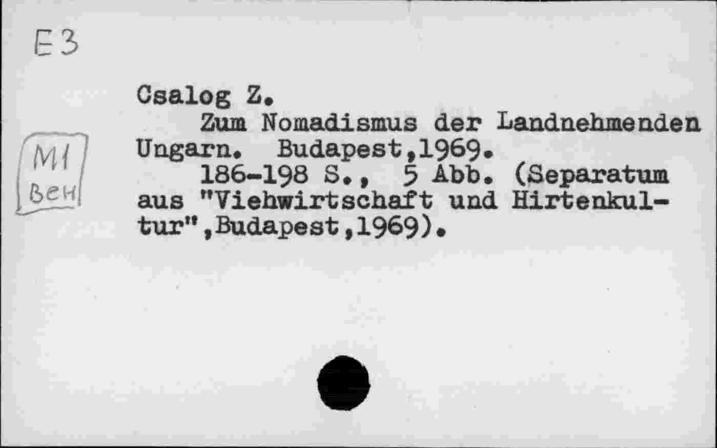 ﻿ЕЗ
Gsalog Z.
Zum Nomadismus der Landnehmenden Ungarn. Budapest,1969.
186-198 S., 5 Abb. (Separatum aus "Viehwirtschaft und Hirtenkul-tur"»Budapest,1969)•